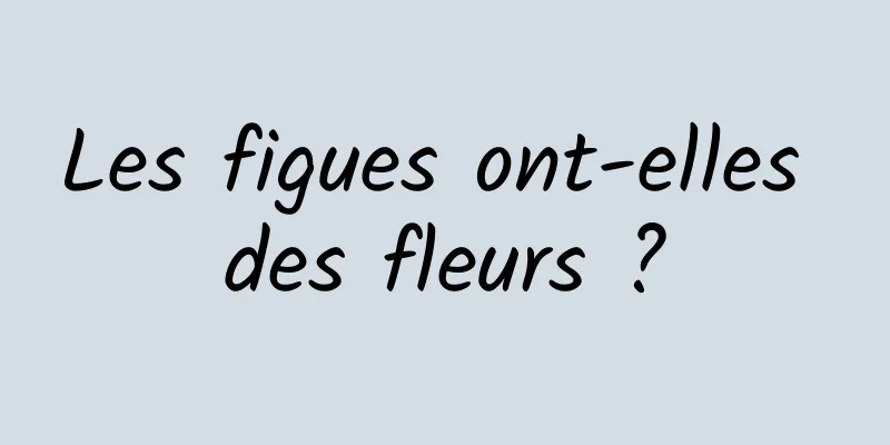 Les figues ont-elles des fleurs ?