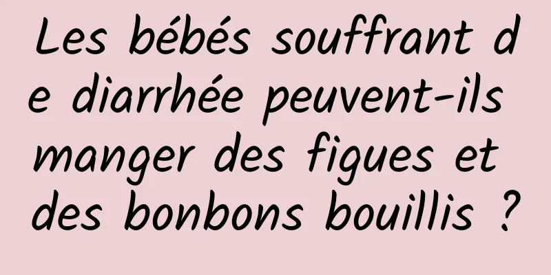 Les bébés souffrant de diarrhée peuvent-ils manger des figues et des bonbons bouillis ?