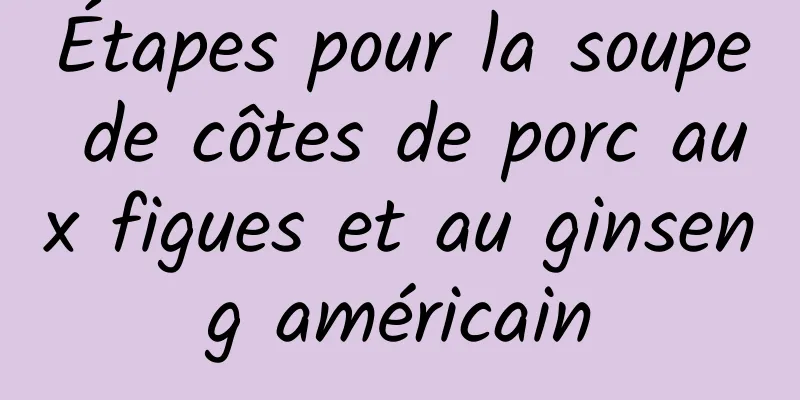 Étapes pour la soupe de côtes de porc aux figues et au ginseng américain