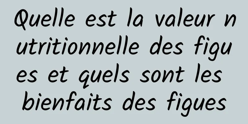 Quelle est la valeur nutritionnelle des figues et quels sont les bienfaits des figues