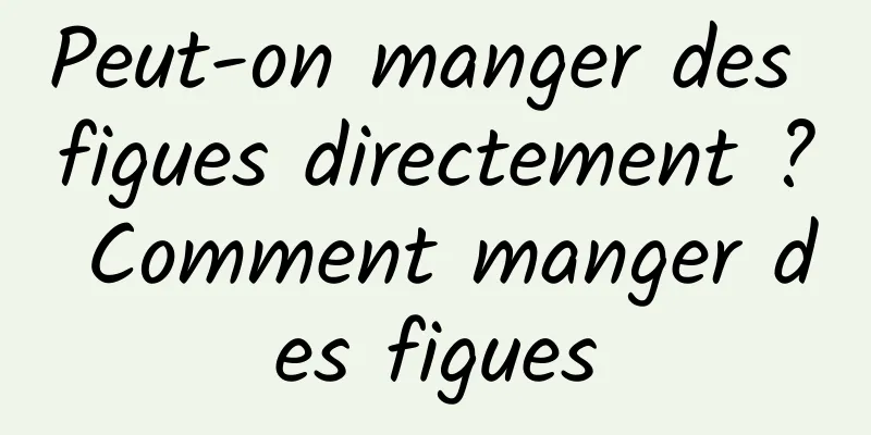 Peut-on manger des figues directement ? Comment manger des figues