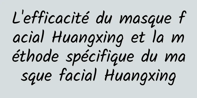 L'efficacité du masque facial Huangxing et la méthode spécifique du masque facial Huangxing