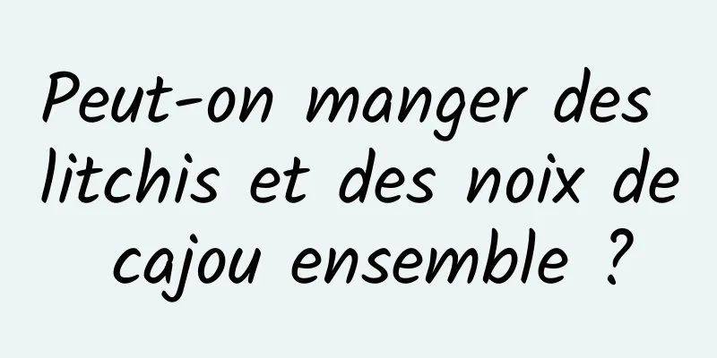 Peut-on manger des litchis et des noix de cajou ensemble ?