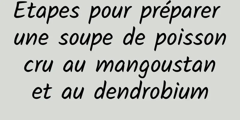 Étapes pour préparer une soupe de poisson cru au mangoustan et au dendrobium