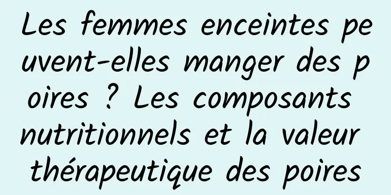 Les femmes enceintes peuvent-elles manger des poires ? Les composants nutritionnels et la valeur thérapeutique des poires