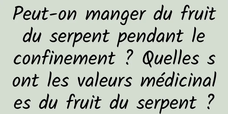 Peut-on manger du fruit du serpent pendant le confinement ? Quelles sont les valeurs médicinales du fruit du serpent ?