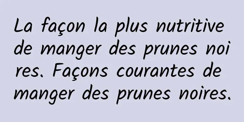 La façon la plus nutritive de manger des prunes noires. Façons courantes de manger des prunes noires.