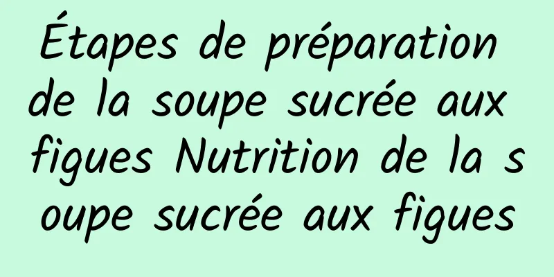 Étapes de préparation de la soupe sucrée aux figues Nutrition de la soupe sucrée aux figues