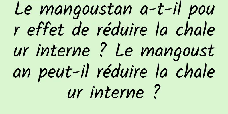 Le mangoustan a-t-il pour effet de réduire la chaleur interne ? Le mangoustan peut-il réduire la chaleur interne ?