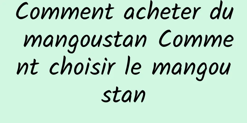 Comment acheter du mangoustan Comment choisir le mangoustan