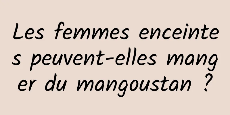 Les femmes enceintes peuvent-elles manger du mangoustan ?