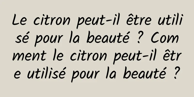 Le citron peut-il être utilisé pour la beauté ? Comment le citron peut-il être utilisé pour la beauté ?