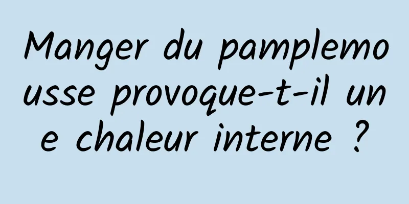 Manger du pamplemousse provoque-t-il une chaleur interne ?