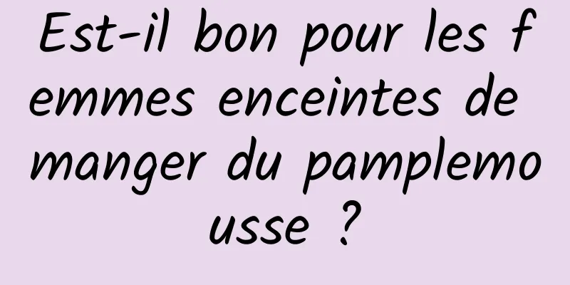 Est-il bon pour les femmes enceintes de manger du pamplemousse ?