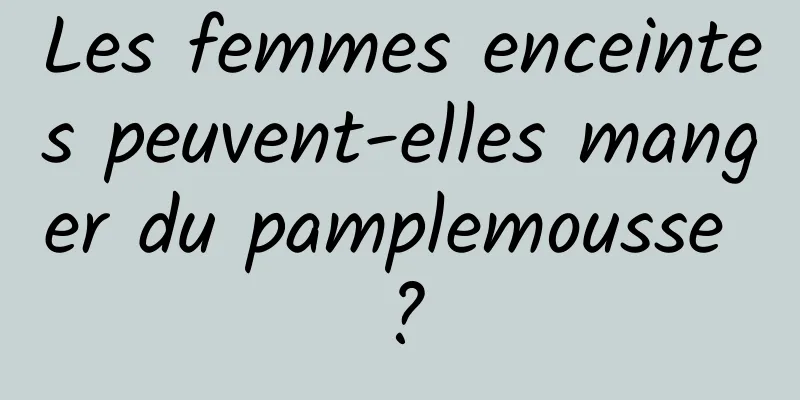 Les femmes enceintes peuvent-elles manger du pamplemousse ?