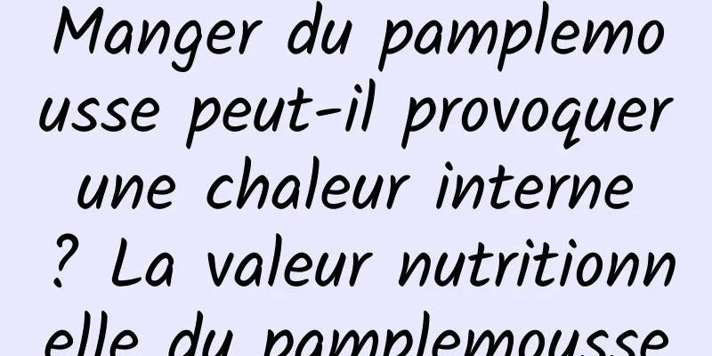 Manger du pamplemousse peut-il provoquer une chaleur interne ? La valeur nutritionnelle du pamplemousse