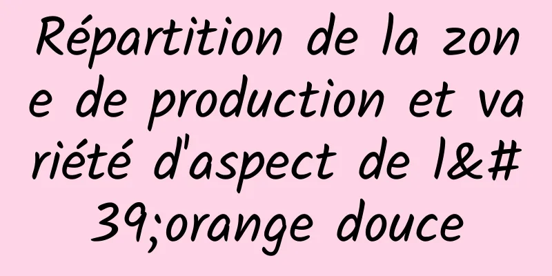 Répartition de la zone de production et variété d'aspect de l'orange douce