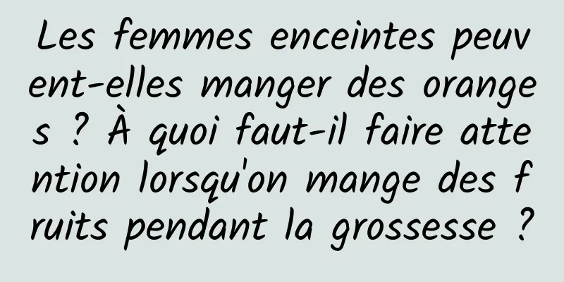 Les femmes enceintes peuvent-elles manger des oranges ? À quoi faut-il faire attention lorsqu'on mange des fruits pendant la grossesse ?