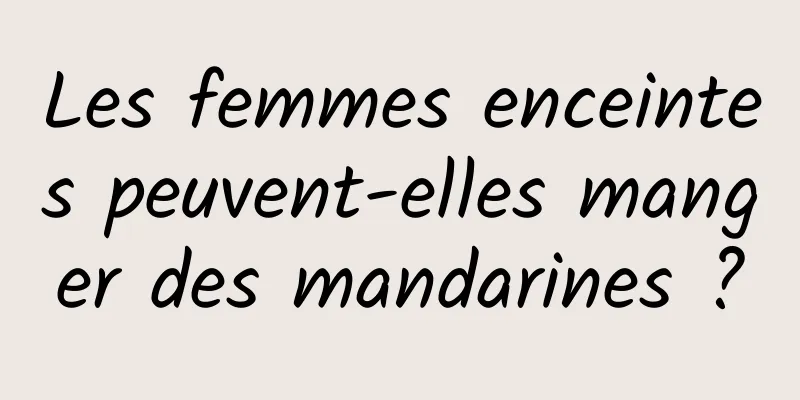 Les femmes enceintes peuvent-elles manger des mandarines ?