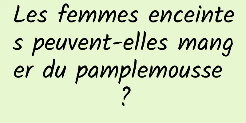 Les femmes enceintes peuvent-elles manger du pamplemousse ?