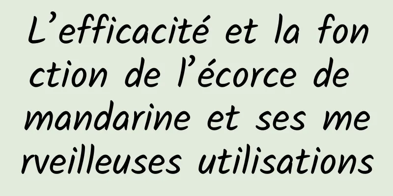 L’efficacité et la fonction de l’écorce de mandarine et ses merveilleuses utilisations