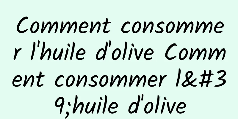 Comment consommer l'huile d'olive Comment consommer l'huile d'olive