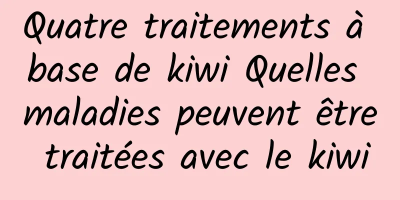 Quatre traitements à base de kiwi Quelles maladies peuvent être traitées avec le kiwi