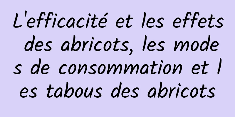 L'efficacité et les effets des abricots, les modes de consommation et les tabous des abricots