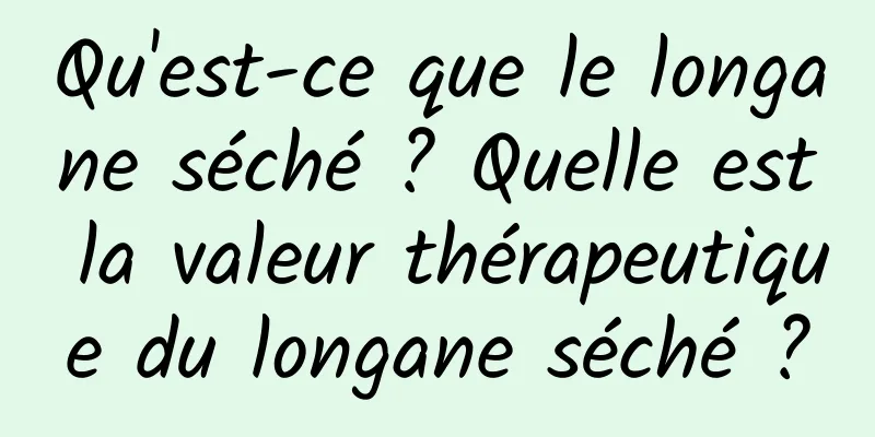 Qu'est-ce que le longane séché ? Quelle est la valeur thérapeutique du longane séché ?