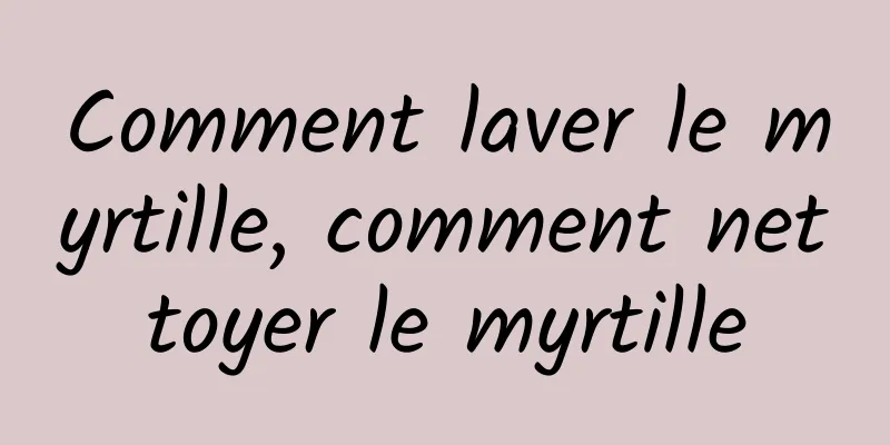 Comment laver le myrtille, comment nettoyer le myrtille