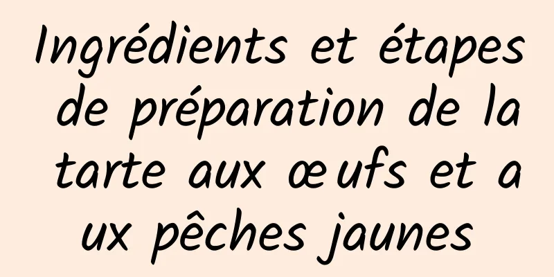 Ingrédients et étapes de préparation de la tarte aux œufs et aux pêches jaunes