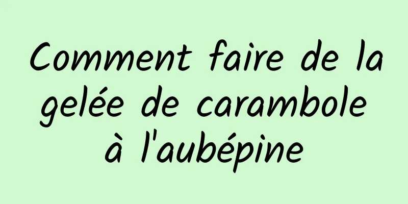 Comment faire de la gelée de carambole à l'aubépine