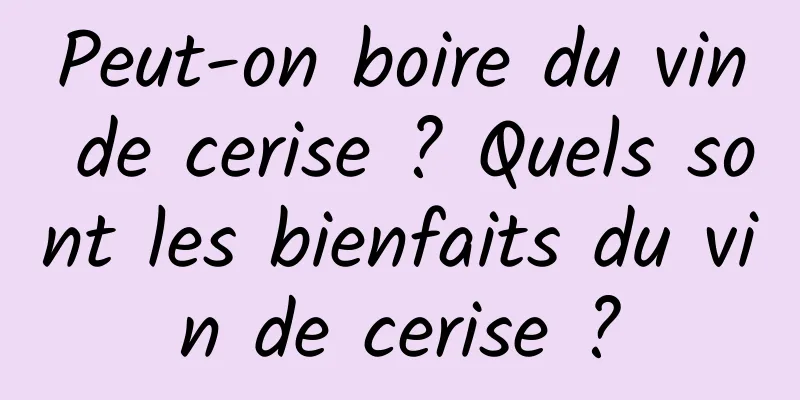 Peut-on boire du vin de cerise ? Quels sont les bienfaits du vin de cerise ?