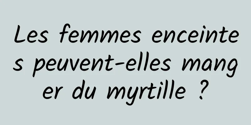 Les femmes enceintes peuvent-elles manger du myrtille ?