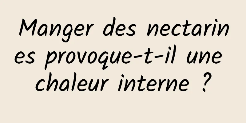 Manger des nectarines provoque-t-il une chaleur interne ?