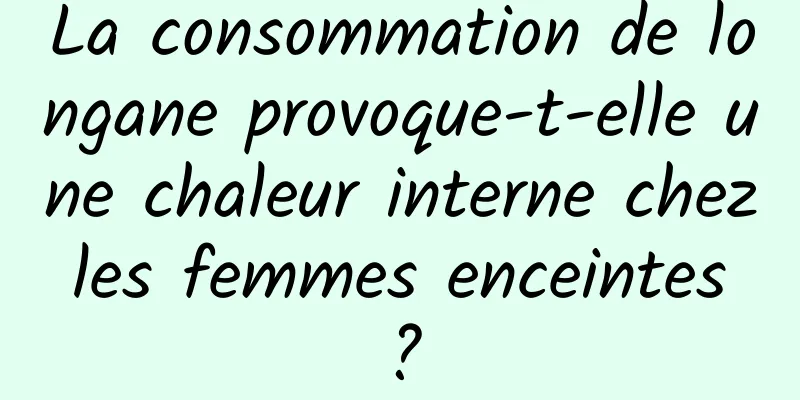 La consommation de longane provoque-t-elle une chaleur interne chez les femmes enceintes ?