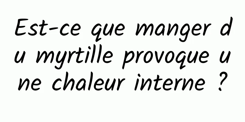 Est-ce que manger du myrtille provoque une chaleur interne ?