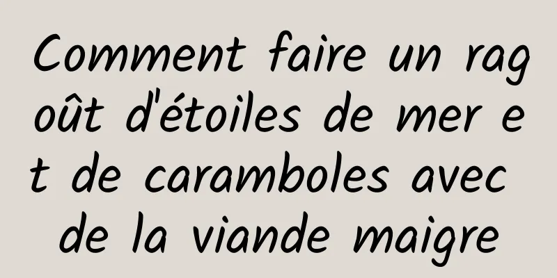 Comment faire un ragoût d'étoiles de mer et de caramboles avec de la viande maigre