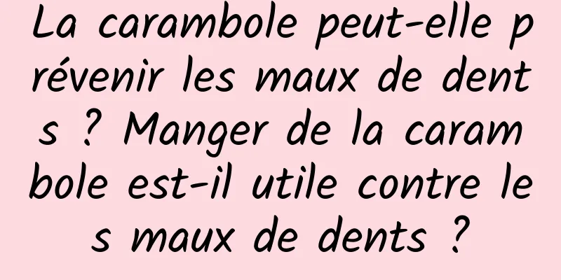 La carambole peut-elle prévenir les maux de dents ? Manger de la carambole est-il utile contre les maux de dents ?