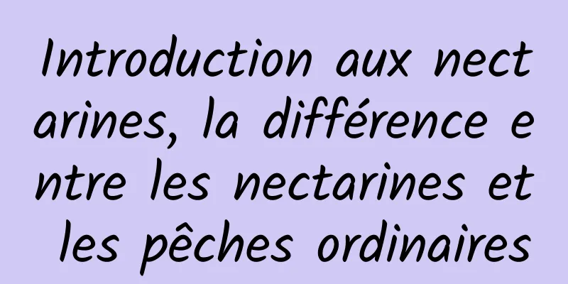 Introduction aux nectarines, la différence entre les nectarines et les pêches ordinaires