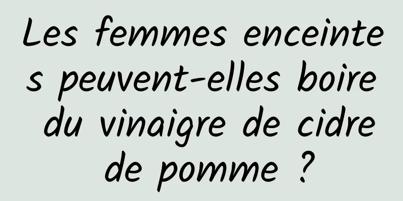 Les femmes enceintes peuvent-elles boire du vinaigre de cidre de pomme ?