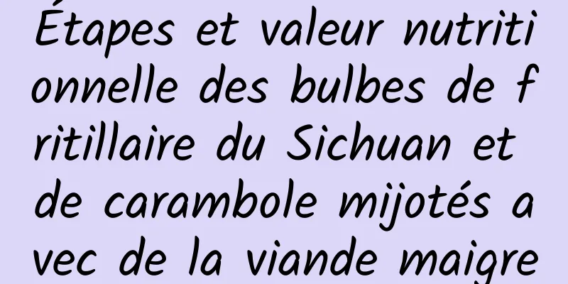 Étapes et valeur nutritionnelle des bulbes de fritillaire du Sichuan et de carambole mijotés avec de la viande maigre