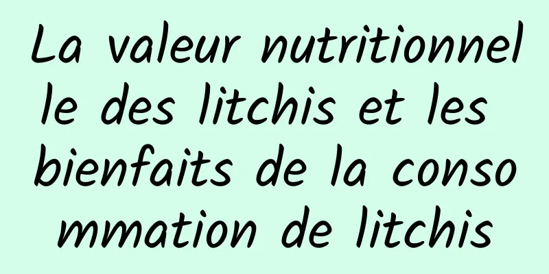 La valeur nutritionnelle des litchis et les bienfaits de la consommation de litchis