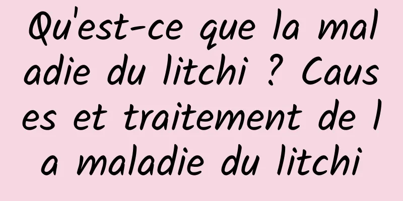 Qu'est-ce que la maladie du litchi ? Causes et traitement de la maladie du litchi