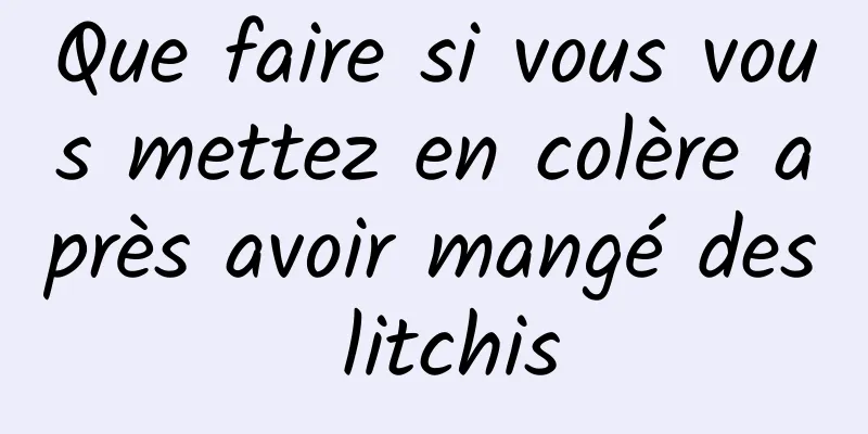 Que faire si vous vous mettez en colère après avoir mangé des litchis