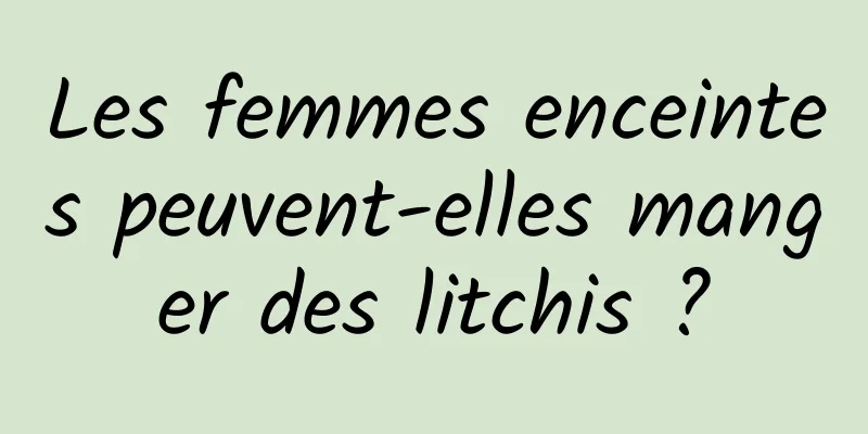 Les femmes enceintes peuvent-elles manger des litchis ?