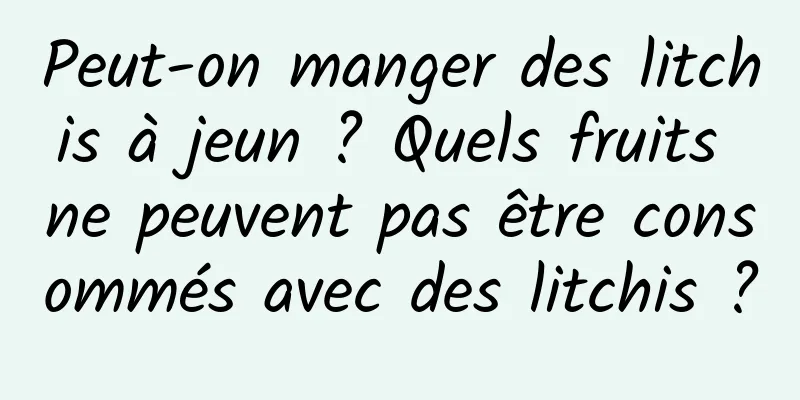 Peut-on manger des litchis à jeun ? Quels fruits ne peuvent pas être consommés avec des litchis ?