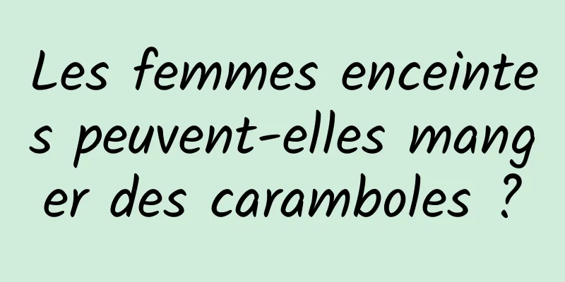 Les femmes enceintes peuvent-elles manger des caramboles ?