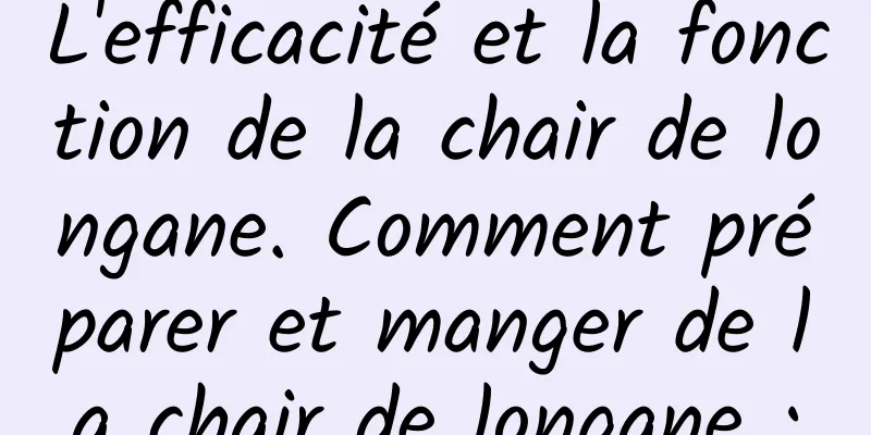 L'efficacité et la fonction de la chair de longane. Comment préparer et manger de la chair de longane :