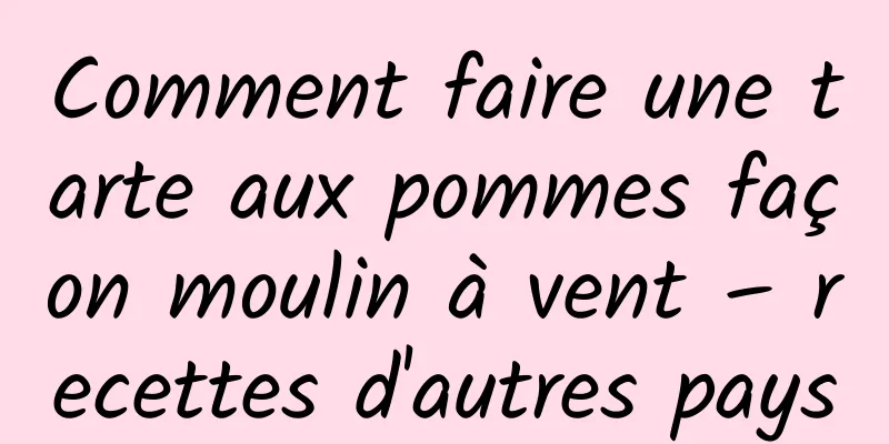 Comment faire une tarte aux pommes façon moulin à vent – ​​recettes d'autres pays